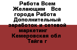 Работа Всем Желающим - Все города Работа » Дополнительный заработок и сетевой маркетинг   . Кемеровская обл.,Тайга г.